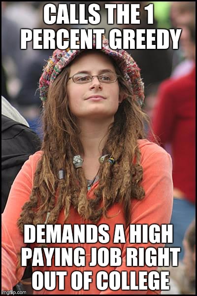 In case you didn't know, that belief is greedy too.  | CALLS THE 1 PERCENT GREEDY; DEMANDS A HIGH PAYING JOB RIGHT OUT OF COLLEGE | image tagged in memes,college liberal,hypocritical feminist | made w/ Imgflip meme maker