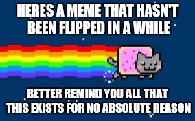 Whos the bastard who was high enough to create this meme again? | HERES A MEME THAT HASN'T BEEN FLIPPED IN A WHILE; BETTER REMIND YOU ALL THAT THIS EXISTS FOR NO ABSOLUTE REASON | image tagged in nyan cat | made w/ Imgflip meme maker