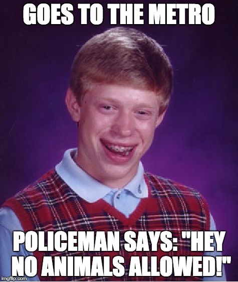 Bad Luck Brian | GOES TO THE METRO; POLICEMAN SAYS: "HEY NO ANIMALS ALLOWED!" | image tagged in memes,bad luck brian | made w/ Imgflip meme maker