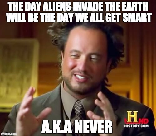 Ancient Aliens | THE DAY ALIENS INVADE THE EARTH WILL BE THE DAY WE ALL GET SMART; A.K.A NEVER | image tagged in memes,ancient aliens | made w/ Imgflip meme maker