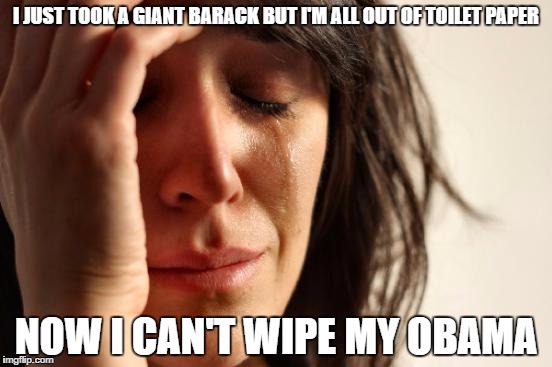 First World Problems Meme | I JUST TOOK A GIANT BARACK BUT I'M ALL OUT OF TOILET PAPER; NOW I CAN'T WIPE MY OBAMA | image tagged in memes,first world problems | made w/ Imgflip meme maker