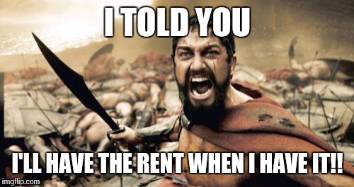 Sparta Leonidas Meme | I TOLD YOU I'LL HAVE THE RENT WHEN I HAVE IT!! | image tagged in memes,sparta leonidas | made w/ Imgflip meme maker