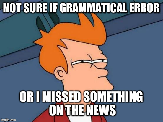 Futurama Fry Meme | NOT SURE IF GRAMMATICAL ERROR OR I MISSED SOMETHING ON THE NEWS | image tagged in memes,futurama fry | made w/ Imgflip meme maker
