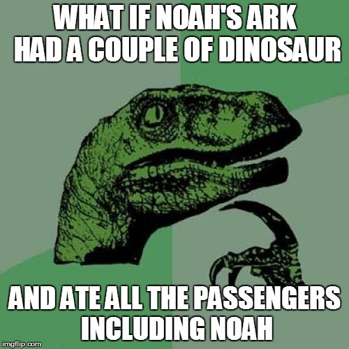Philosoraptor Meme | WHAT IF NOAH'S ARK HAD A COUPLE OF DINOSAUR; AND ATE ALL THE PASSENGERS INCLUDING NOAH | image tagged in memes,philosoraptor | made w/ Imgflip meme maker