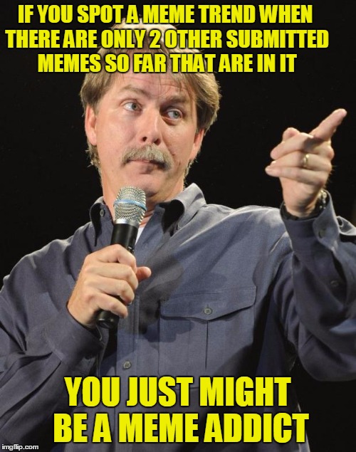 IF YOU SPOT A MEME TREND WHEN THERE ARE ONLY 2 OTHER SUBMITTED MEMES SO FAR THAT ARE IN IT YOU JUST MIGHT BE A MEME ADDICT | made w/ Imgflip meme maker