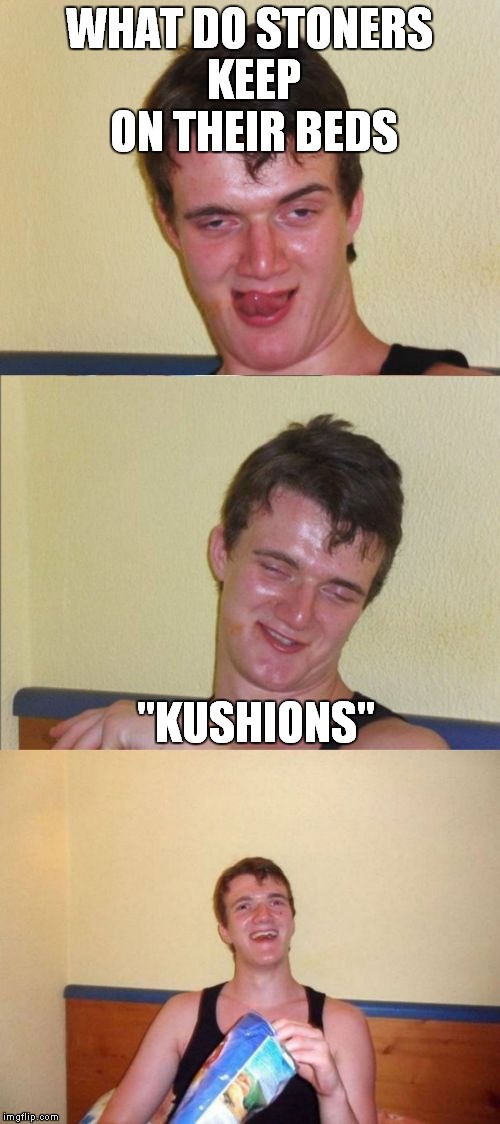 10 guy bad pun | WHAT DO STONERS KEEP ON THEIR BEDS; "KUSHIONS" | image tagged in 10 guy bad pun | made w/ Imgflip meme maker