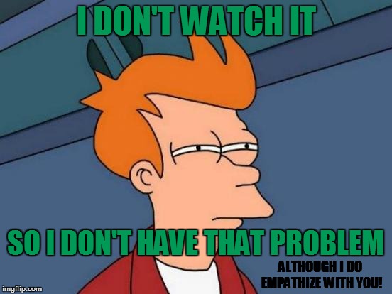 Futurama Fry Meme | I DON'T WATCH IT SO I DON'T HAVE THAT PROBLEM ALTHOUGH I DO EMPATHIZE WITH YOU! | image tagged in memes,futurama fry | made w/ Imgflip meme maker