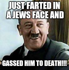laughing hitler | JUST FARTED IN A JEWS FACE AND; GASSED HIM TO DEATH!!! | image tagged in laughing hitler | made w/ Imgflip meme maker