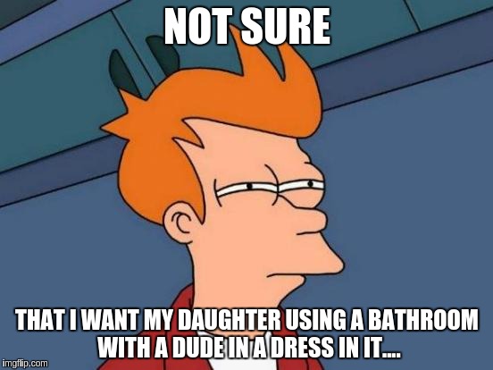 Futurama Fry | NOT SURE; THAT I WANT MY DAUGHTER USING A BATHROOM WITH A DUDE IN A DRESS IN IT.... | image tagged in memes,futurama fry | made w/ Imgflip meme maker