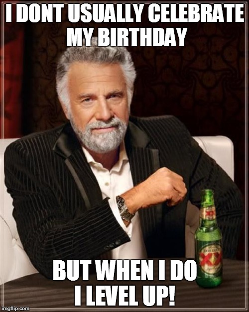 The Most Interesting Man In The World | I DONT USUALLY CELEBRATE MY BIRTHDAY; BUT WHEN I DO I LEVEL UP! | image tagged in memes,the most interesting man in the world | made w/ Imgflip meme maker