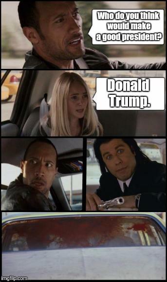 the rock driving and pulp fiction Too | Who do you think would make a good president? Donald Trump. | image tagged in the rock driving and pulp fiction too | made w/ Imgflip meme maker