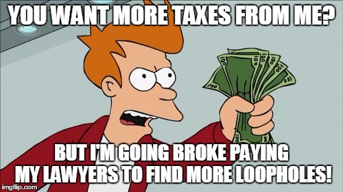 What Money? | YOU WANT MORE TAXES FROM ME? BUT I'M GOING BROKE PAYING MY LAWYERS TO FIND MORE LOOPHOLES! | image tagged in memes,corruption | made w/ Imgflip meme maker