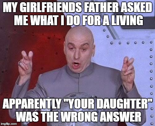 Yes, this is a repost, i take no credit for this i just thought it was funny :P | MY GIRLFRIENDS FATHER ASKED ME WHAT I DO FOR A LIVING; APPARENTLY "YOUR DAUGHTER" WAS THE WRONG ANSWER | image tagged in memes,dr evil laser,nsfw | made w/ Imgflip meme maker