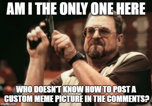 Am I The Only One Around Here | AM I THE ONLY ONE HERE; WHO DOESN'T KNOW HOW TO POST A CUSTOM MEME PICTURE IN THE COMMENTS? | image tagged in memes,am i the only one around here | made w/ Imgflip meme maker