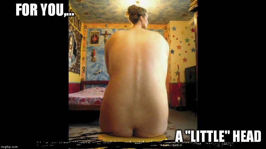 FOR YOU,... A "LITTLE" HEAD | made w/ Imgflip meme maker