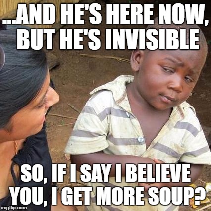 Third World Skeptical Kid Meme | ...AND HE'S HERE NOW, BUT HE'S INVISIBLE; SO, IF I SAY I BELIEVE YOU, I GET MORE SOUP? | image tagged in memes,third world skeptical kid | made w/ Imgflip meme maker