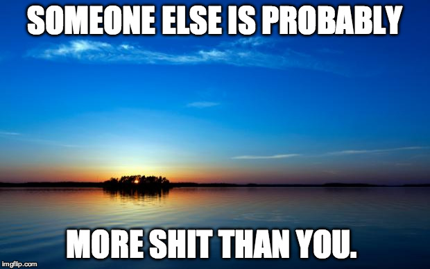 Inspirational Quote | SOMEONE ELSE IS PROBABLY; MORE SHIT THAN YOU. | image tagged in inspirational quote | made w/ Imgflip meme maker