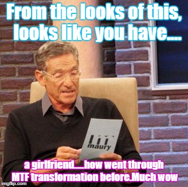 Maury Lie Detector | From the looks of this,  looks like you have.... a girlfriend.....how went through MTF transformation before.Much wow | image tagged in memes,maury lie detector | made w/ Imgflip meme maker