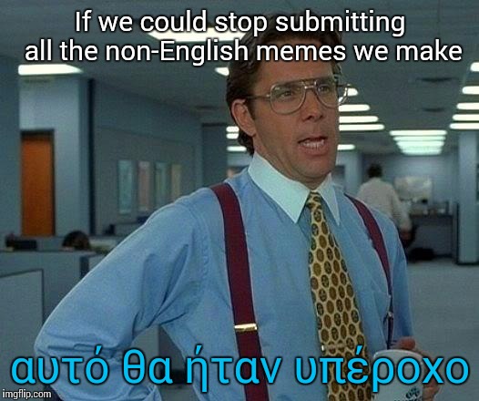 That Would Be Great Meme | If we could stop submitting all the non-English memes we make; αυτό θα ήταν υπέροχο | image tagged in memes,that would be great | made w/ Imgflip meme maker