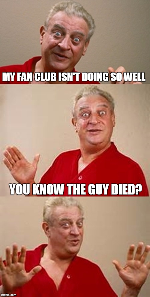 bad pun Dangerfield  | MY FAN CLUB ISN'T DOING SO WELL; YOU KNOW THE GUY DIED? | image tagged in bad pun dangerfield | made w/ Imgflip meme maker