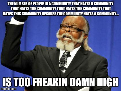 Too Damn High | THE NUMBER OF PEOPLE IN A COMMUNITY THAT HATES A COMMUNITY THAT HATES THE COMMUNITY THAT HATES THE COMMUNITY THAT HATES THIS COMMUNITY BECAUSE THE COMMUNITY HATES A COMMUNITY... IS TOO FREAKIN DAMN HIGH | image tagged in memes,too damn high | made w/ Imgflip meme maker