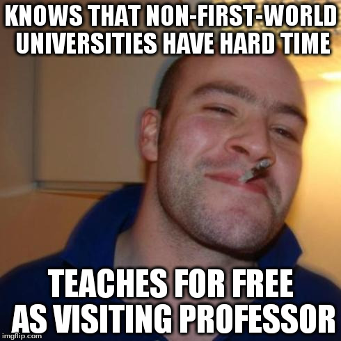 good guy greg | KNOWS THAT NON-FIRST-WORLD UNIVERSITIES HAVE HARD TIME; TEACHES FOR FREE AS VISITING PROFESSOR | image tagged in good guy greg | made w/ Imgflip meme maker