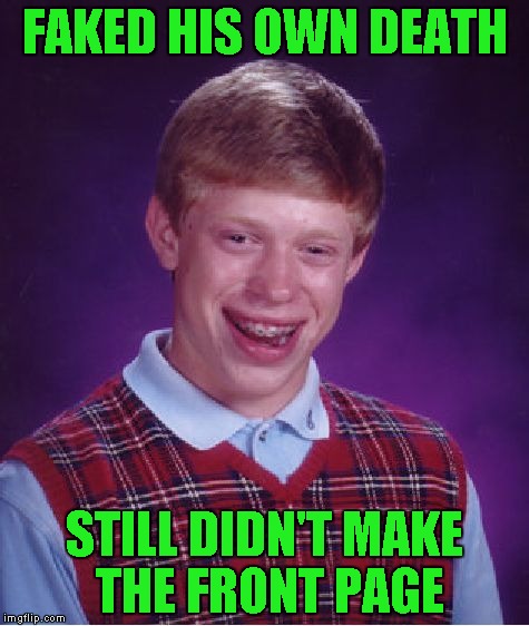 Bad Luck Brian Meme | FAKED HIS OWN DEATH; STILL DIDN'T MAKE THE FRONT PAGE | image tagged in memes,bad luck brian | made w/ Imgflip meme maker