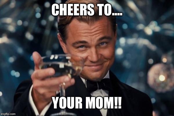 Leonardo Dicaprio Cheers Meme | CHEERS TO.... YOUR MOM!! | image tagged in memes,leonardo dicaprio cheers | made w/ Imgflip meme maker