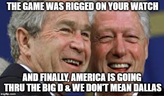 Plutocratic Pimps | THE GAME WAS RIGGED ON YOUR WATCH; AND FINALLY, AMERICA IS GOING THRU THE BIG D & WE DON'T MEAN DALLAS | image tagged in clinton,bush,plutocrats | made w/ Imgflip meme maker