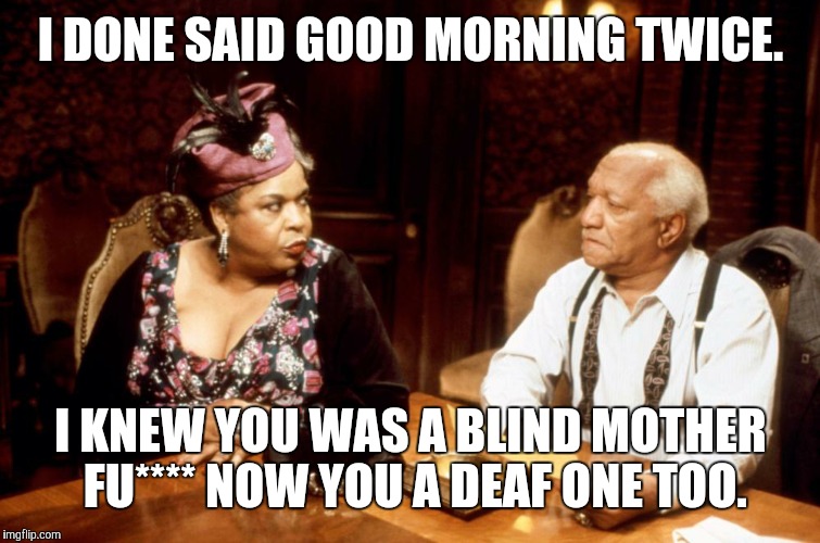 I DONE SAID GOOD MORNING TWICE. I KNEW YOU WAS A BLIND MOTHER FU**** NOW YOU A DEAF ONE TOO. | image tagged in fred sanford | made w/ Imgflip meme maker