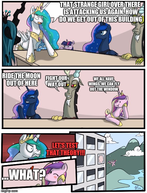 Boardroom Meeting Suggestion Pony Version | THAT STRANGE GIRL OVER THERE IS ATTACKING US AGAIN. HOW DO WE GET OUT OF THIS BUILDING; RIDE THE MOON OUT OF HERE; FIGHT OUR WAY OUT; WE ALL HAVE WINGS, WE CAN FLY OUT THE WINDOW; LET'S TEST THAT THEORY!!! ...WHAT? | image tagged in boardroom meeting suggestion pony version | made w/ Imgflip meme maker