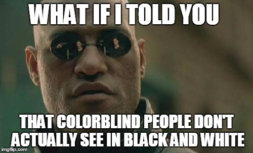 Matrix Morpheus | WHAT IF I TOLD YOU; THAT COLORBLIND PEOPLE DON'T ACTUALLY SEE IN BLACK AND WHITE | image tagged in memes,matrix morpheus | made w/ Imgflip meme maker