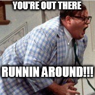 YOU'RE OUT THERE RUNNIN AROUND!!! | made w/ Imgflip meme maker