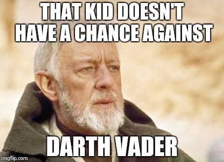 Obi Wan Kenobi | THAT KID DOESN'T HAVE A CHANCE AGAINST; DARTH VADER | image tagged in memes,obi wan kenobi | made w/ Imgflip meme maker