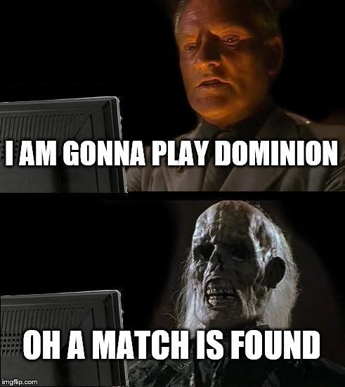 I'll Just Wait Here | I AM GONNA PLAY DOMINION; OH A MATCH IS FOUND | image tagged in memes,ill just wait here | made w/ Imgflip meme maker