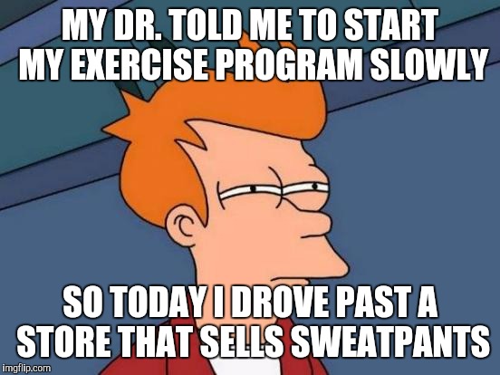Futurama Fry Meme | MY DR. TOLD ME TO START MY EXERCISE PROGRAM SLOWLY; SO TODAY I DROVE PAST A STORE THAT SELLS SWEATPANTS | image tagged in memes,futurama fry | made w/ Imgflip meme maker