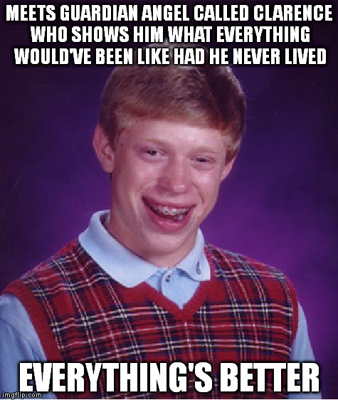 Bad Luck Brian Meme | MEETS GUARDIAN ANGEL CALLED CLARENCE WHO SHOWS HIM WHAT EVERYTHING WOULD'VE BEEN LIKE HAD HE NEVER LIVED; EVERYTHING'S BETTER | image tagged in memes,bad luck brian | made w/ Imgflip meme maker