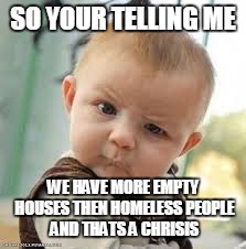 SO YOUR TELLING ME; WE HAVE MORE EMPTY HOUSES THEN HOMELESS PEOPLE AND THATS A CHRISIS | image tagged in so your telling me | made w/ Imgflip meme maker