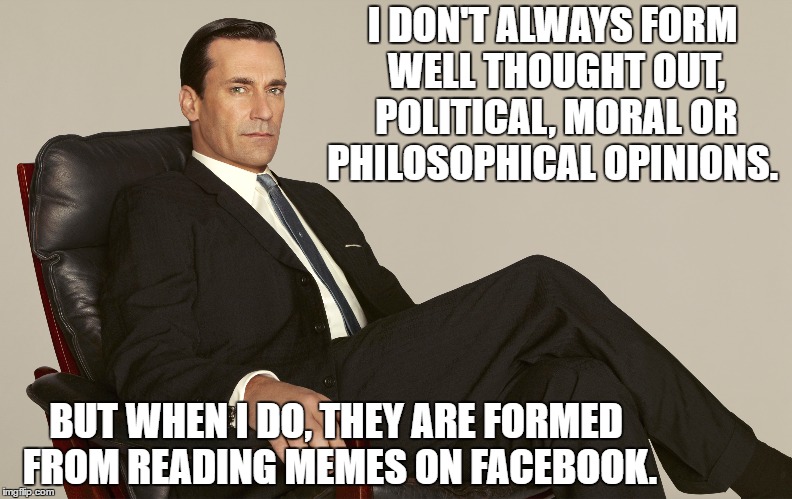 I DON'T ALWAYS FORM WELL THOUGHT OUT, POLITICAL, MORAL OR PHILOSOPHICAL OPINIONS. BUT WHEN I DO, THEY ARE FORMED FROM READING MEMES ON FACEBOOK. | image tagged in politics,facebook,deep thoughts | made w/ Imgflip meme maker