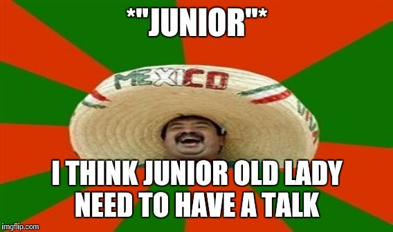 *"JUNIOR"* I THINK JUNIOR OLD LADY NEED TO HAVE A TALK | made w/ Imgflip meme maker