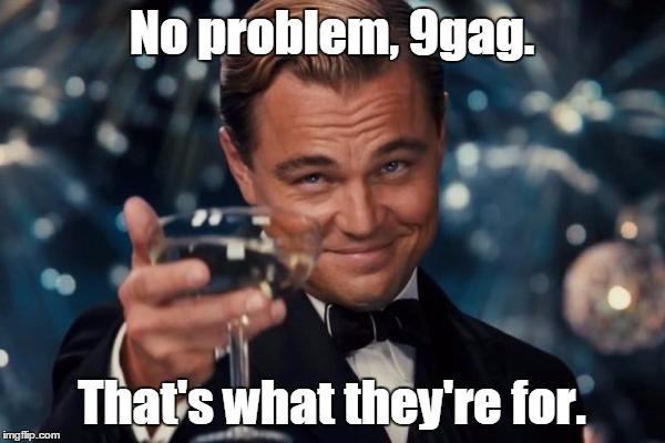 Leonardo Dicaprio Cheers Meme | No problem, 9gag. That's what they're for. | image tagged in memes,leonardo dicaprio cheers | made w/ Imgflip meme maker