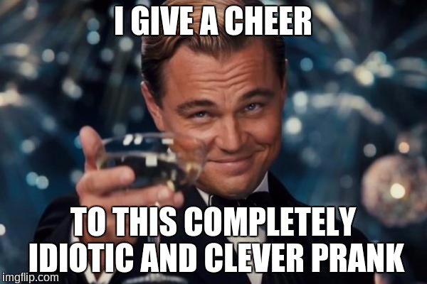 Leonardo Dicaprio Cheers | I GIVE A CHEER; TO THIS COMPLETELY IDIOTIC AND CLEVER PRANK | image tagged in memes,leonardo dicaprio cheers,pranks,idiotic,clever pranks | made w/ Imgflip meme maker