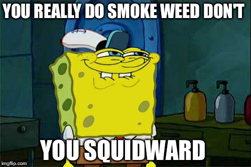 Don't You Squidward | YOU REALLY DO SMOKE WEED DON'T; YOU SQUIDWARD | image tagged in memes,dont you squidward | made w/ Imgflip meme maker