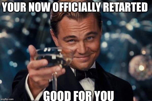 Leonardo Dicaprio Cheers | YOUR NOW OFFICIALLY RETARTED; GOOD FOR YOU | image tagged in memes,leonardo dicaprio cheers | made w/ Imgflip meme maker