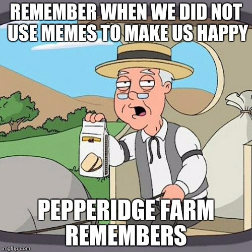 Pepperidge Farm Remembers Meme | REMEMBER WHEN WE DID NOT USE MEMES TO MAKE US HAPPY; PEPPERIDGE FARM REMEMBERS | image tagged in memes,pepperidge farm remembers | made w/ Imgflip meme maker