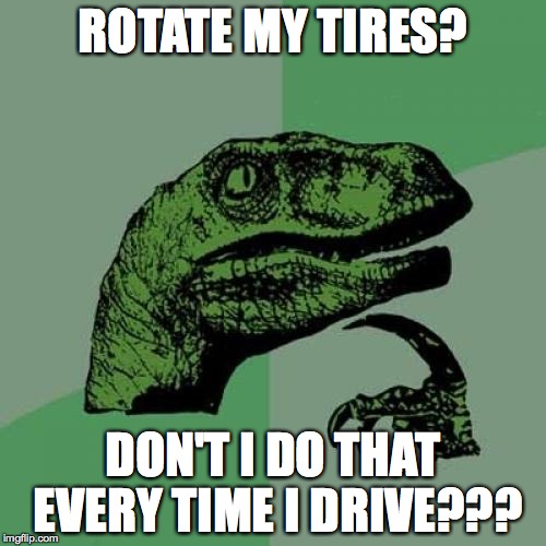 Philosoraptor Meme | ROTATE MY TIRES? DON'T I DO THAT EVERY TIME I DRIVE??? | image tagged in memes,philosoraptor | made w/ Imgflip meme maker