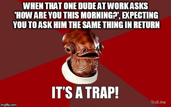 Prepare to hear a long tale of woe | WHEN THAT ONE DUDE AT WORK ASKS 'H0W ARE YOU THIS MORNING?', EXPECTING YOU TO ASK HIM THE SAME THING IN RETURN | image tagged in its a trap | made w/ Imgflip meme maker