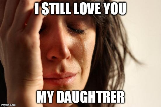 First World Problems Meme | I STILL LOVE YOU MY DAUGHTRER | image tagged in memes,first world problems | made w/ Imgflip meme maker