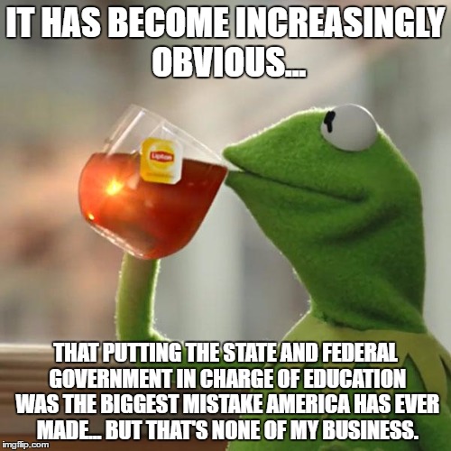But That's None Of My Business Meme | IT HAS BECOME INCREASINGLY OBVIOUS... THAT PUTTING THE STATE AND FEDERAL GOVERNMENT IN CHARGE OF EDUCATION WAS THE BIGGEST MISTAKE AMERICA HAS EVER MADE... BUT THAT'S NONE OF MY BUSINESS. | image tagged in memes,but thats none of my business,kermit the frog | made w/ Imgflip meme maker