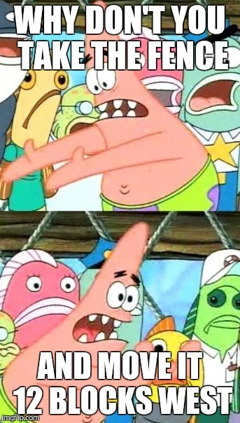 Put It Somewhere Else Patrick Meme | WHY DON'T YOU TAKE THE FENCE; AND MOVE IT 12 BLOCKS WEST | image tagged in memes,put it somewhere else patrick | made w/ Imgflip meme maker